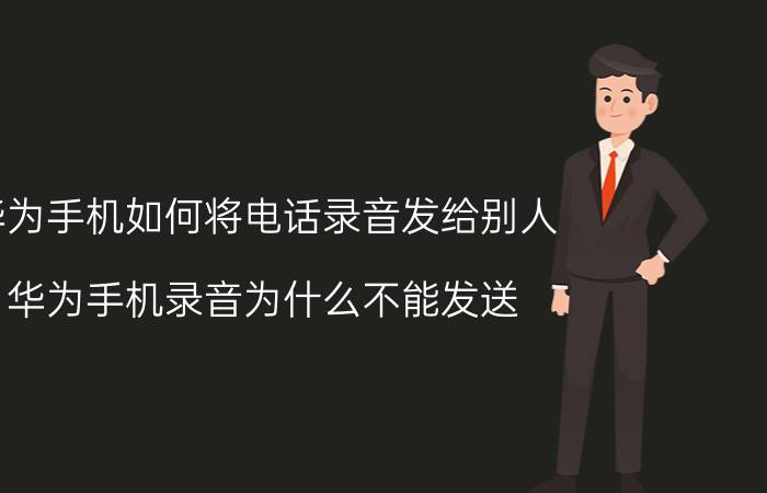 华为手机如何将电话录音发给别人 华为手机录音为什么不能发送？